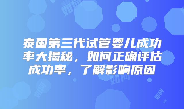 泰国第三代试管婴儿成功率大揭秘，如何正确评估成功率，了解影响原因
