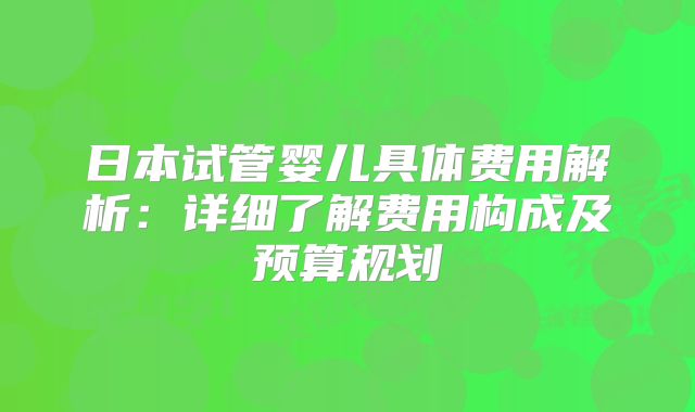 日本试管婴儿具体费用解析：详细了解费用构成及预算规划