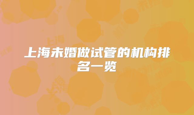 上海未婚做试管的机构排名一览