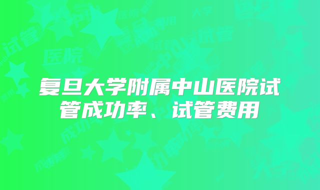复旦大学附属中山医院试管成功率、试管费用