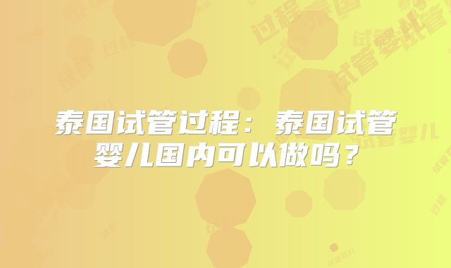 泰国试管过程：泰国试管婴儿国内可以做吗？