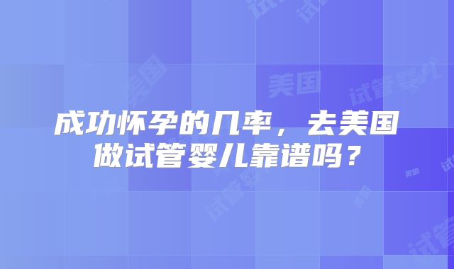 成功怀孕的几率，去美国做试管婴儿靠谱吗？