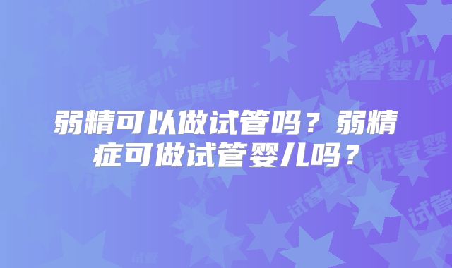 弱精可以做试管吗？弱精症可做试管婴儿吗？