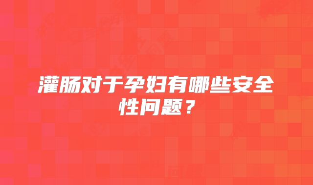 灌肠对于孕妇有哪些安全性问题？