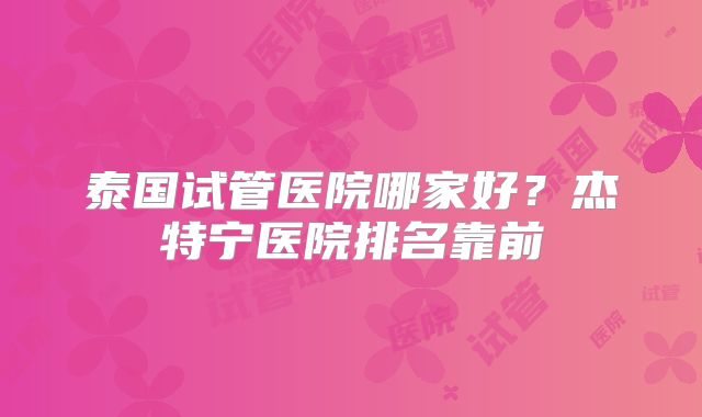 泰国试管医院哪家好?杰特宁医院排名靠前