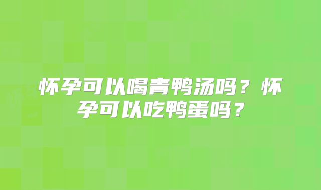 怀孕可以喝青鸭汤吗?怀孕可以吃鸭蛋吗?