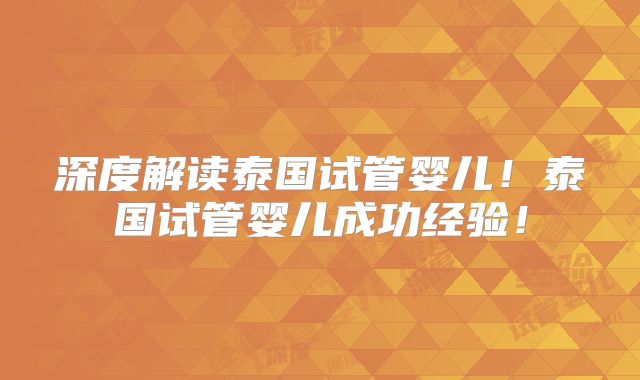 深度解读泰国试管婴儿！泰国试管婴儿成功经验！