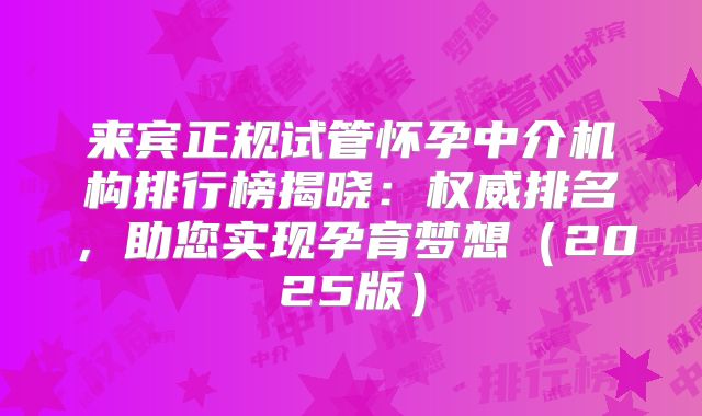 来宾正规试管怀孕中介机构排行榜揭晓：权威排名，助您实现孕育梦想（2025版）