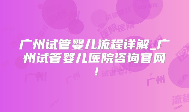 广州试管婴儿流程详解_广州试管婴儿医院咨询官网！