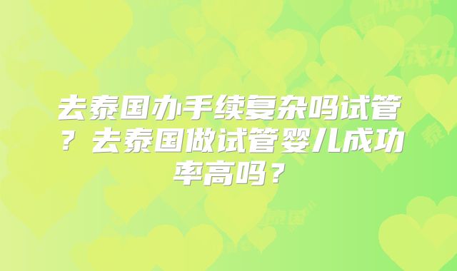 去泰国办手续复杂吗试管?去泰国做试管婴儿成功率高吗?