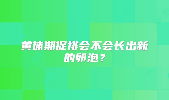 黄体期促排会不会长出新的卵泡?