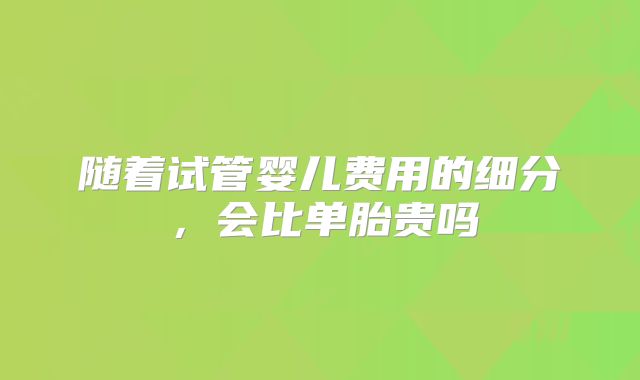 随着试管婴儿费用的细分，会比单胎贵吗