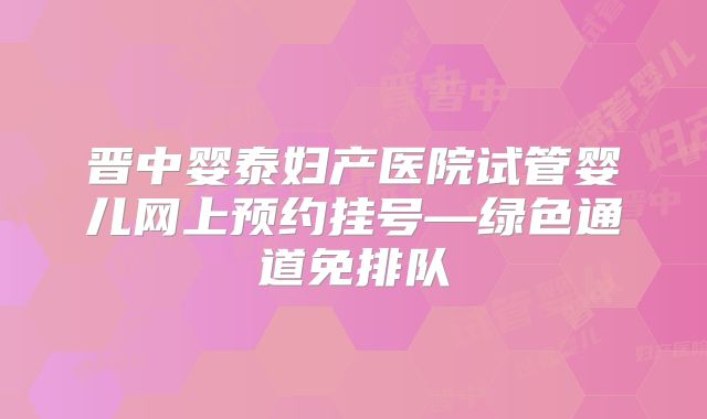 晋中婴泰妇产医院试管婴儿网上预约挂号—绿色通道免排队
