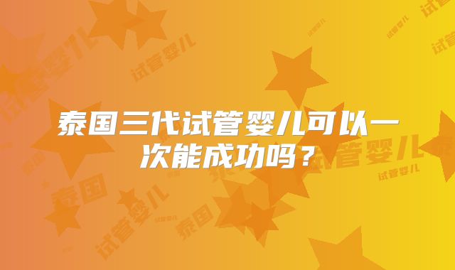 泰国三代试管婴儿可以一次能成功吗?
