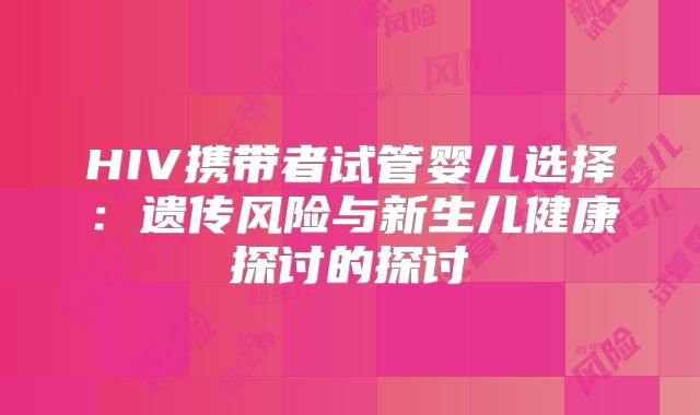 HIV携带者试管婴儿选择：遗传风险与新生儿健康探讨的探讨