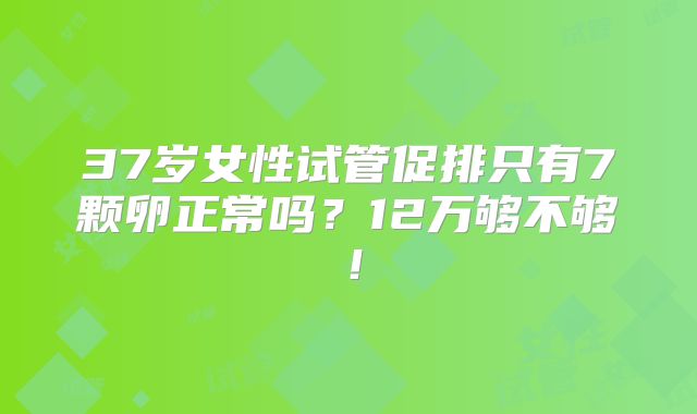 37岁女性试管促排只有7颗卵正常吗?12万够不够!