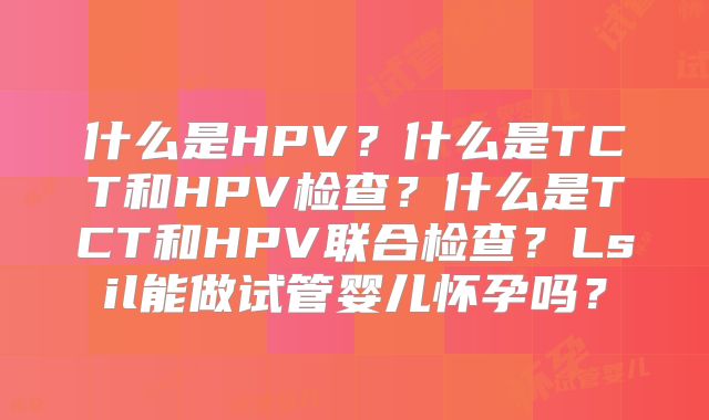 什么是HPV？什么是TCT和HPV检查？什么是TCT和HPV联合检查？Lsil能做试管婴儿怀孕吗？