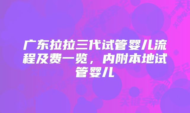 广东拉拉三代试管婴儿流程及费一览，内附本地试管婴儿