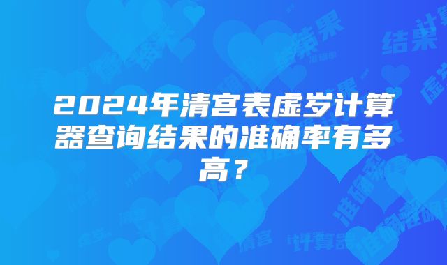 2024年清宫表虚岁计算器查询结果的准确率有多高？