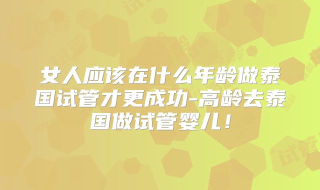 女人应该在什么年龄做泰国试管才更成功-高龄去泰国做试管婴儿！