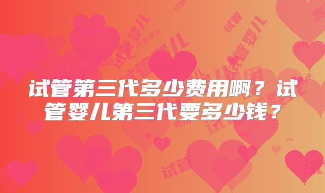 试管第三代多少费用啊？试管婴儿第三代要多少钱？