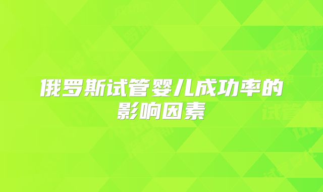 俄罗斯试管婴儿成功率的影响因素