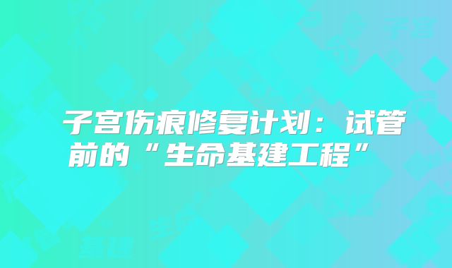 ‌子宫伤痕修复计划：试管前的“生命基建工程”‌