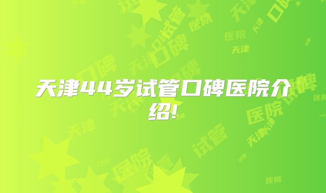 天津44岁试管口碑医院介绍!