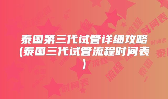 泰国第三代试管详细攻略(泰国三代试管流程时间表)