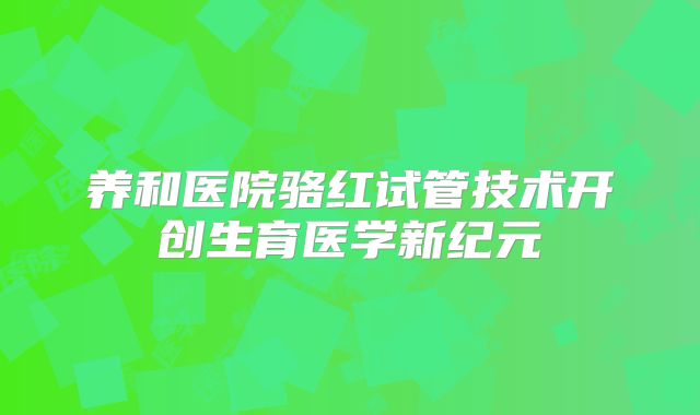 养和医院骆红试管技术开创生育医学新纪元