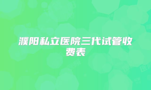 濮阳私立医院三代试管收费表