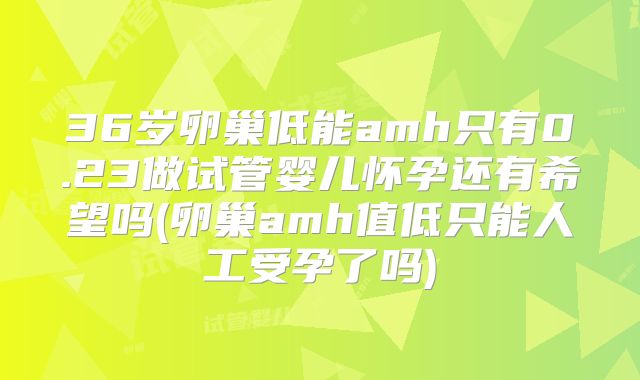 36岁卵巢低能amh只有0.23做试管婴儿怀孕还有希望吗(卵巢amh值低只能人工受孕了吗)