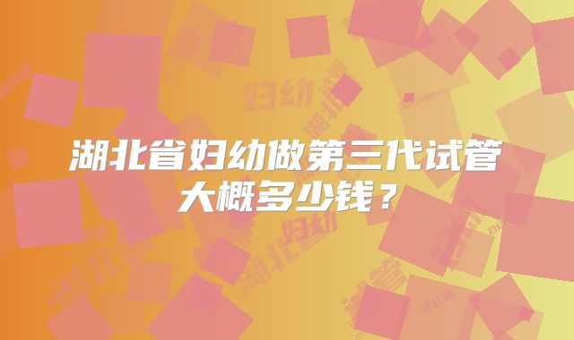 湖北省妇幼做第三代试管大概多少钱?