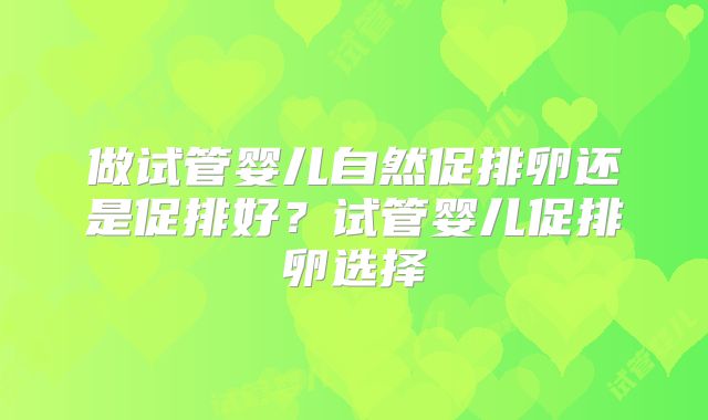 做试管婴儿自然促排卵还是促排好？试管婴儿促排卵选择