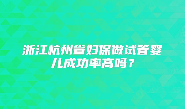 浙江杭州省妇保做试管婴儿成功率高吗？