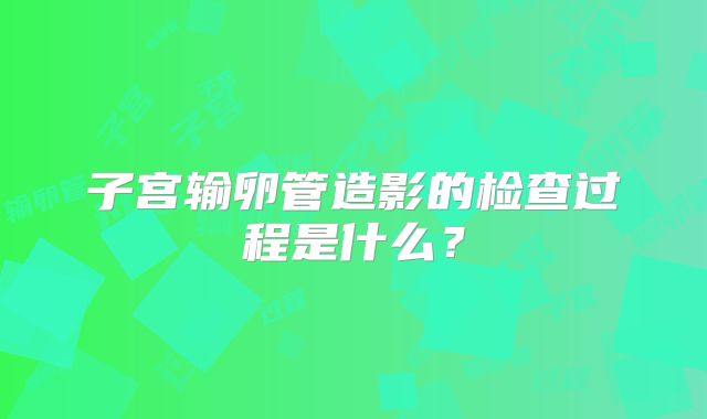 子宫输卵管造影的检查过程是什么？