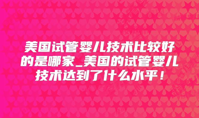 美国试管婴儿技术比较好的是哪家_美国的试管婴儿技术达到了什么水平!