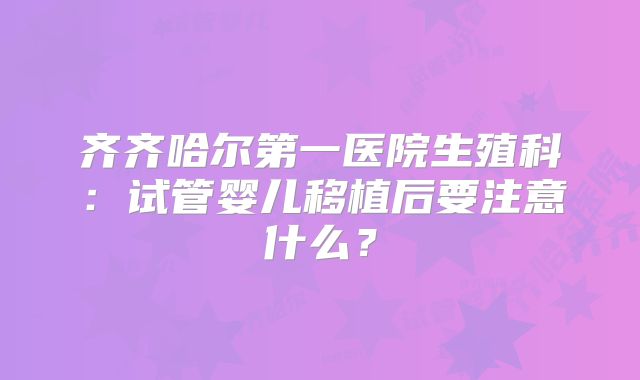 齐齐哈尔第一医院生殖科:试管婴儿移植后要注意什么?