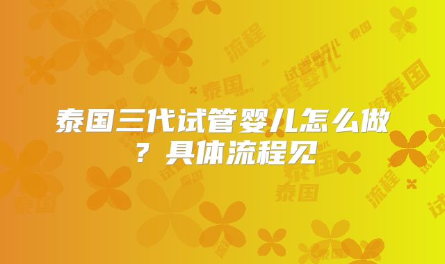 泰国三代试管婴儿怎么做？具体流程见