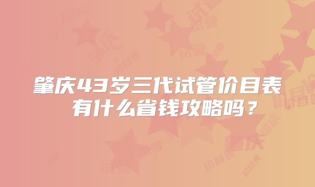 肇庆43岁三代试管价目表 有什么省钱攻略吗？