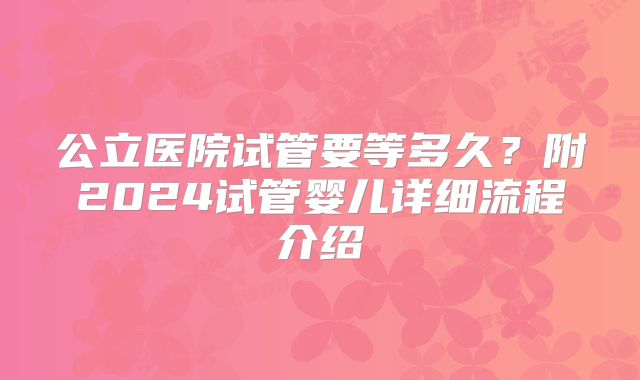 公立医院试管要等多久?附2024试管婴儿详细流程介绍