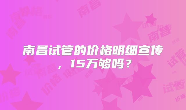南昌试管的价格明细宣传，15万够吗？