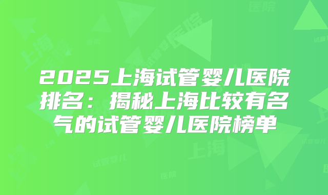 2025上海试管婴儿医院排名：揭秘上海比较有名气的试管婴儿医院榜单