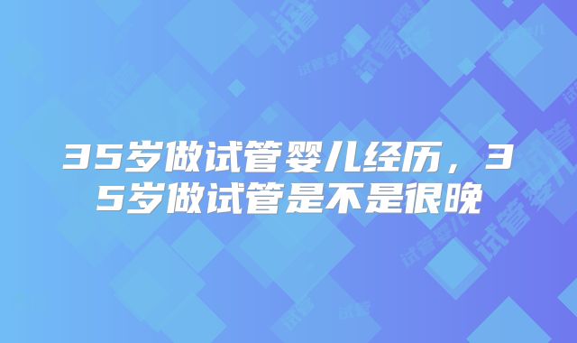 35岁做试管婴儿经历，35岁做试管是不是很晚