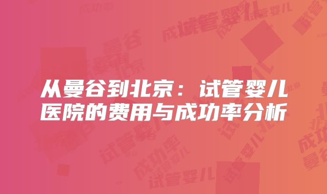 从曼谷到北京：试管婴儿医院的费用与成功率分析