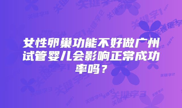 女性卵巢功能不好做广州试管婴儿会影响正常成功率吗？