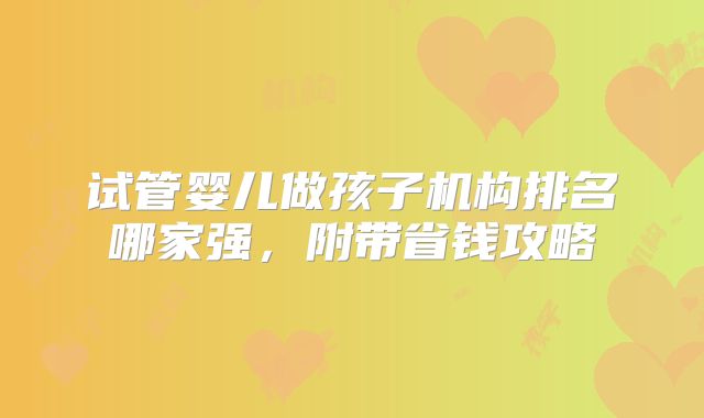 试管婴儿做孩子机构排名哪家强，附带省钱攻略