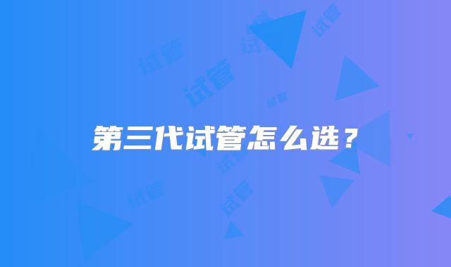 第三代试管怎么选?