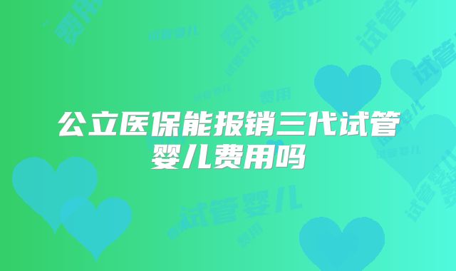 公立医保能报销三代试管婴儿费用吗