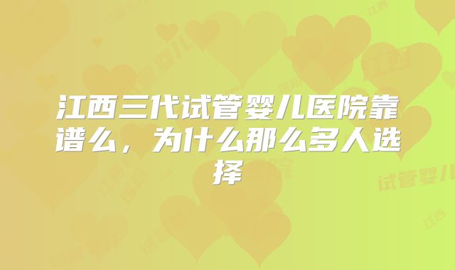 江西三代试管婴儿医院靠谱么，为什么那么多人选择